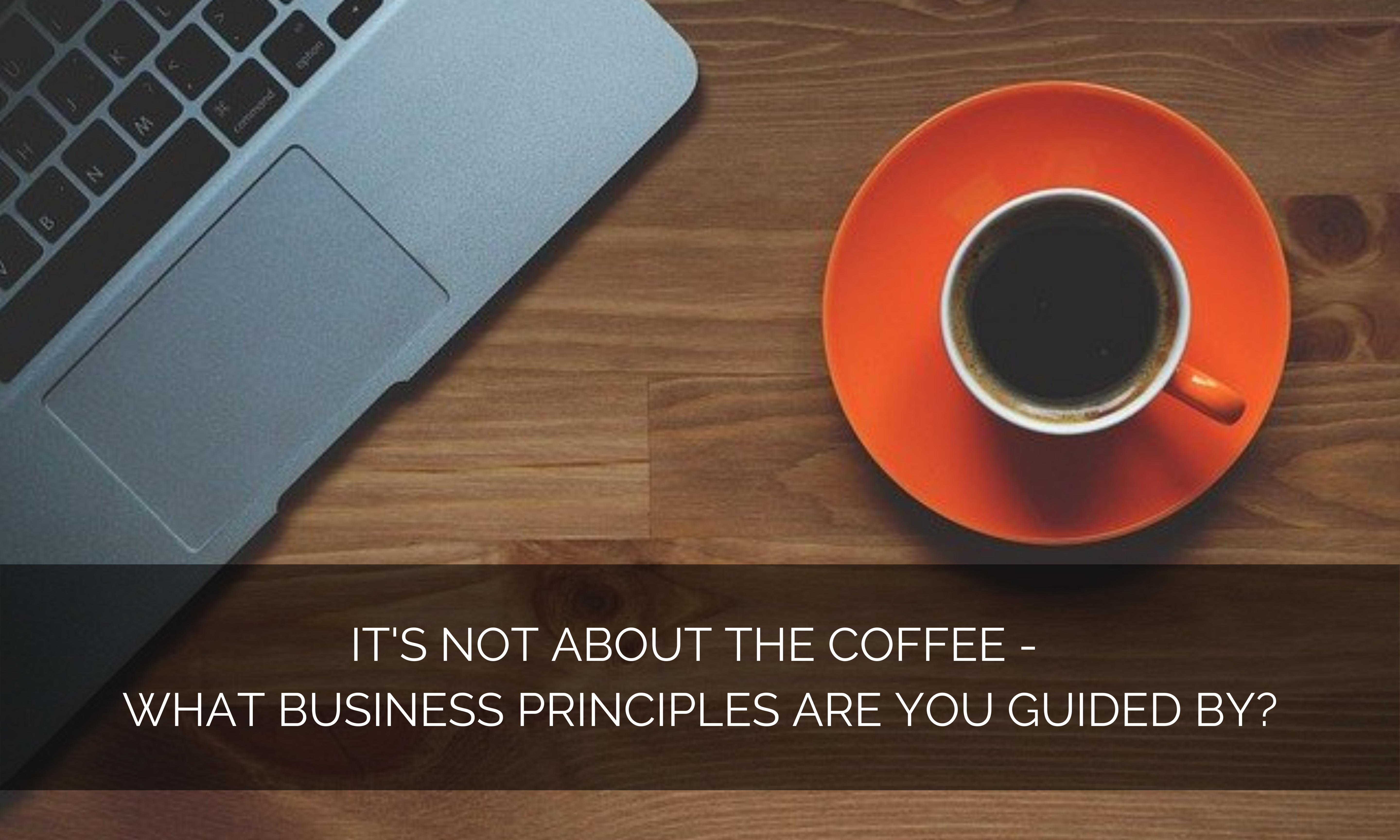 It’s not about the coffee – What business principles are you guided by?