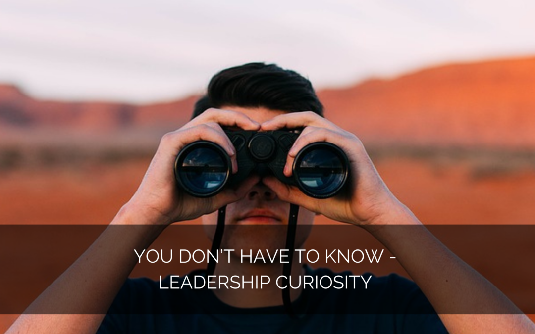 Leadership curiosity – You don’t have to know
