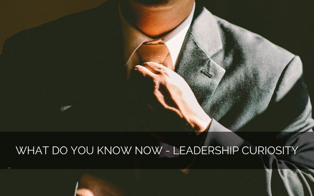 What do you know now – Leadership Curiosity