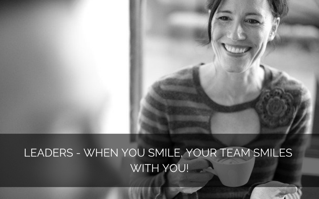 Leaders – when you smile, your team smiles with you!