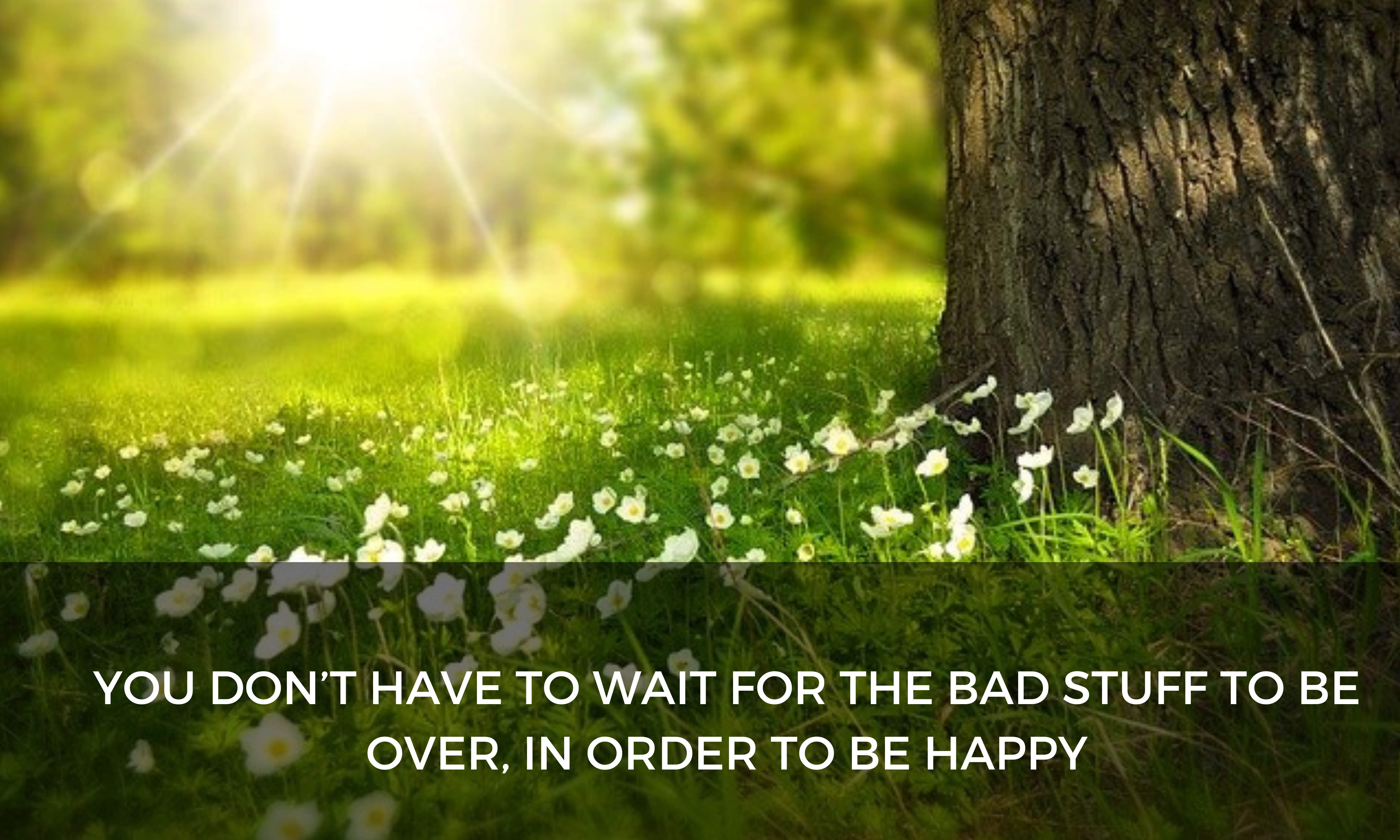 You don’t have to wait for the bad stuff to be over, in order to be happy
