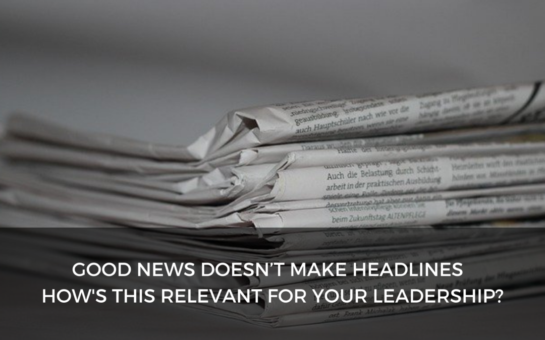 Good news doesn’t make headlines – How’s this relevant for your leadership?